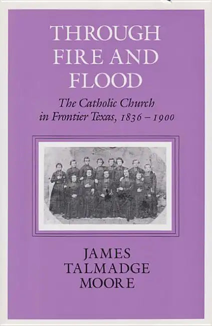 Through Fire and Flood: The Catholic Church in Fronntier Texas, 1836-1900 - Paperback - Tree of Life